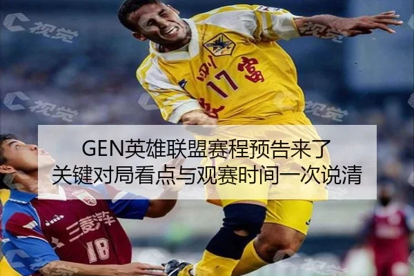 GEN英雄联盟赛程预告来了 关键对局看点与观赛时间一次说清（CCTV-5+）